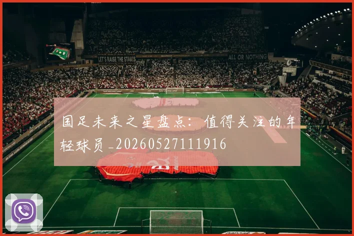 国足未来之星盘点：值得关注的年轻球员_20260527111916