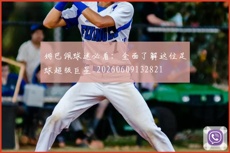 姆巴佩球迷必看:全面了解这位足球超级巨星_20260609132821