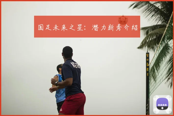 国足未来之星：潜力新秀介绍