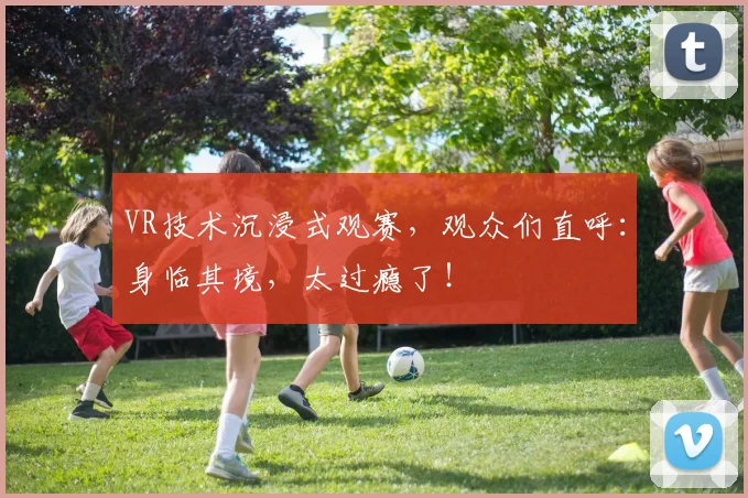 VR技术沉浸式观赛,观众们直呼:身临其境,太过瘾了!
