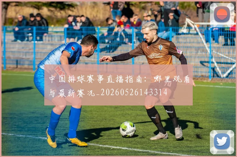中国排球赛事直播指南：哪里观看与最新赛况_20260526143314