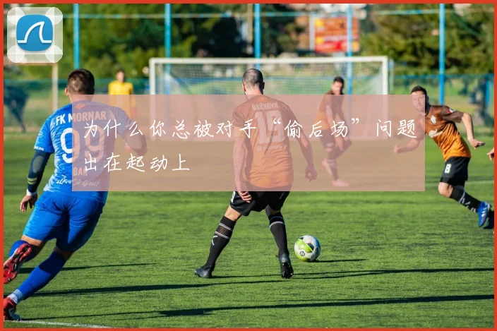 为什么你总被对手“偷后场”问题出在起动上