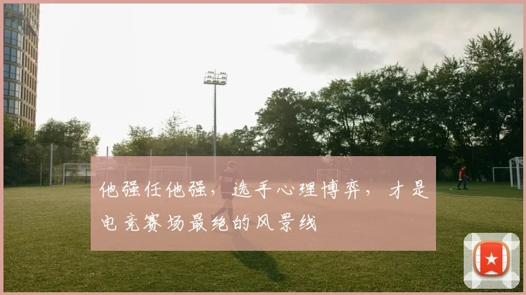 他强任他强，选手心理博弈，才是电竞赛场最绝的风景线
