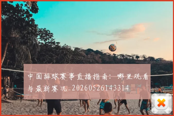 中国排球赛事直播指南:哪里观看与最新赛况_20260526143314