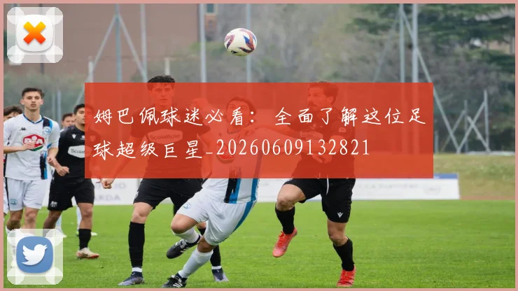 姆巴佩球迷必看:全面了解这位足球超级巨星_20260609132821
