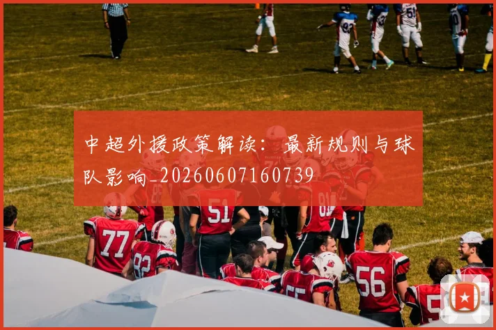 中超外援政策解读：最新规则与球队影响_20260607160739