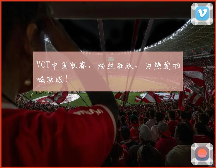VCT中国联赛，粉丝狂欢，为热爱呐喊助威！