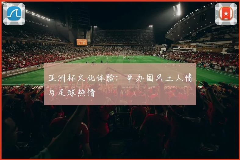 亚洲杯文化体验:举办国风土人情与足球热情