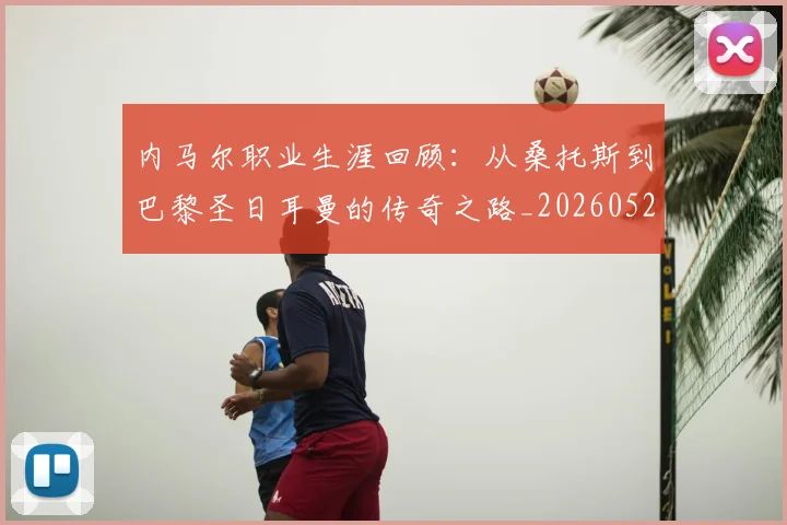 内马尔职业生涯回顾:从桑托斯到巴黎圣日耳曼的传奇之路_20260529200243_20260608142643