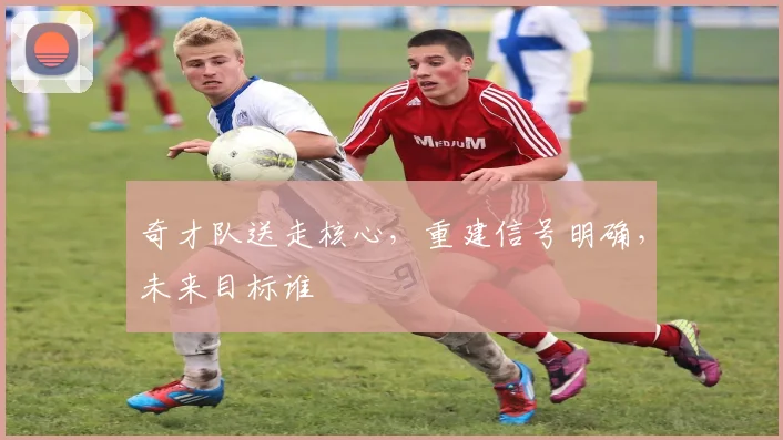 奇才队送走核心,重建信号明确,未来目标谁