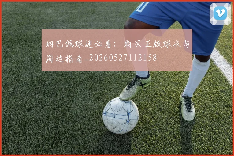 姆巴佩球迷必看:购买正版球衣与周边指南_20260527112158