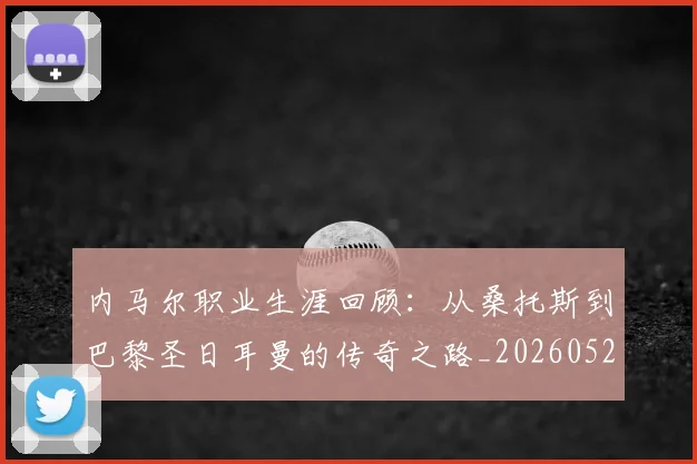 内马尔职业生涯回顾：从桑托斯到巴黎圣日耳曼的传奇之路_20260529200243_20260608142643