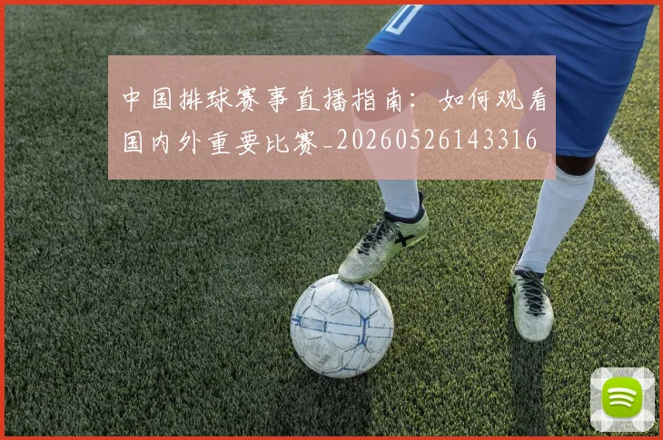 中国排球赛事直播指南:如何观看国内外重要比赛_20260526143316