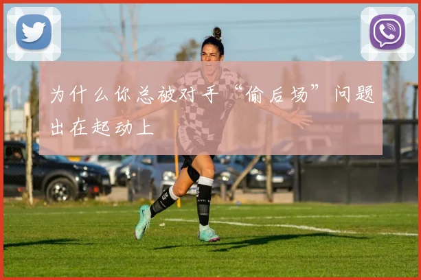 为什么你总被对手“偷后场”问题出在起动上