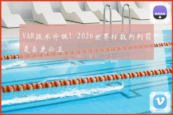 VAR技术升级！2026世界杯裁判判罚是否更公正