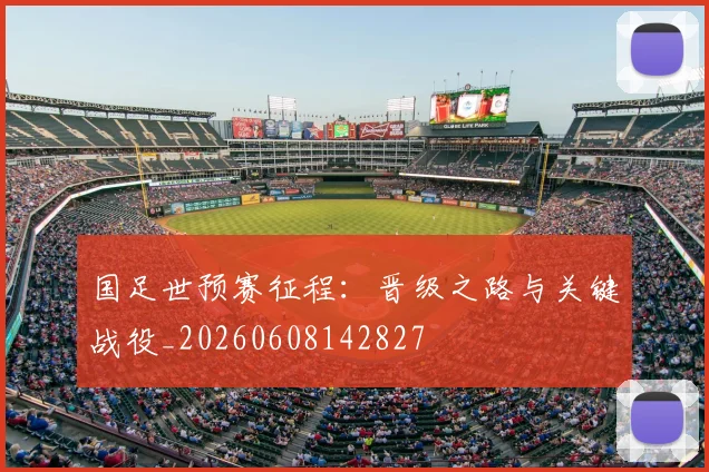 国足世预赛征程：晋级之路与关键战役_20260608142827